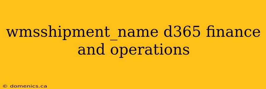 wmsshipment_name d365 finance and operations