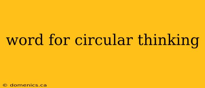 word for circular thinking