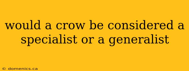 would a crow be considered a specialist or a generalist