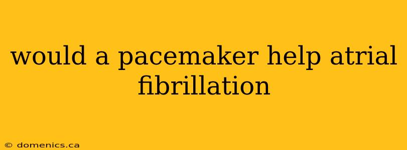 would a pacemaker help atrial fibrillation