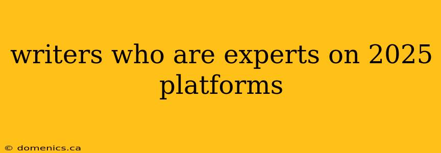 writers who are experts on 2025 platforms