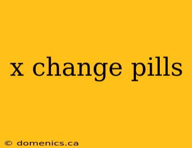 x change pills