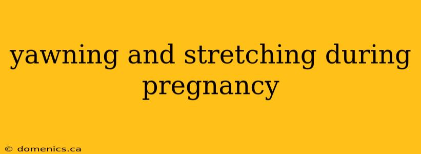 yawning and stretching during pregnancy