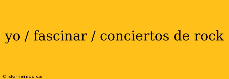 yo / fascinar / conciertos de rock