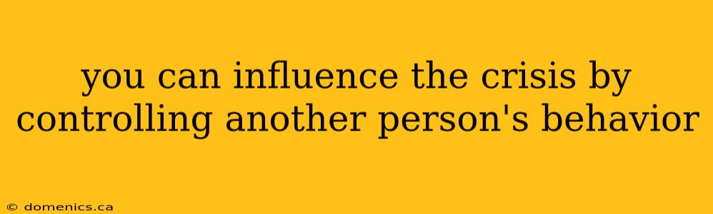 you can influence the crisis by controlling another person's behavior