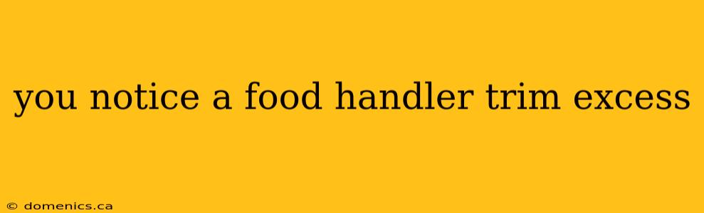 you notice a food handler trim excess