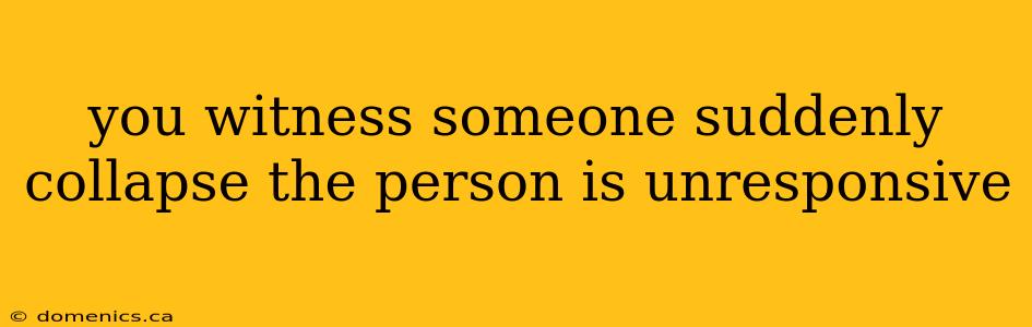 you witness someone suddenly collapse the person is unresponsive