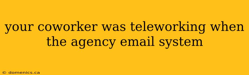 your coworker was teleworking when the agency email system