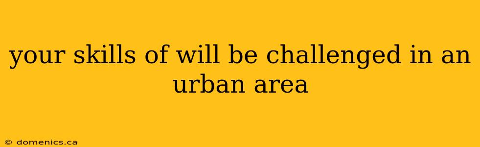 your skills of will be challenged in an urban area