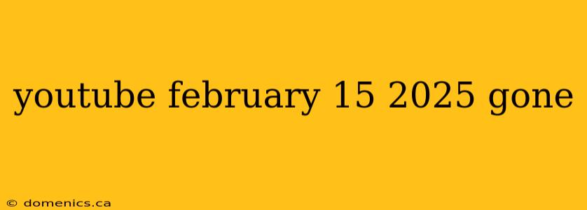 youtube february 15 2025 gone