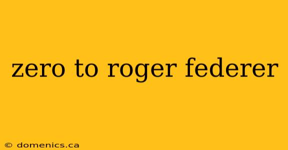 zero to roger federer